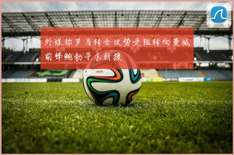 外媒称罗马转会攻势受阻转向曼城前锋鲍勃寻求新援