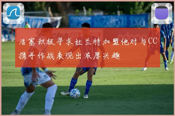 活塞积极寻求杜兰特加盟他对与CC携手作战表现出浓厚兴趣