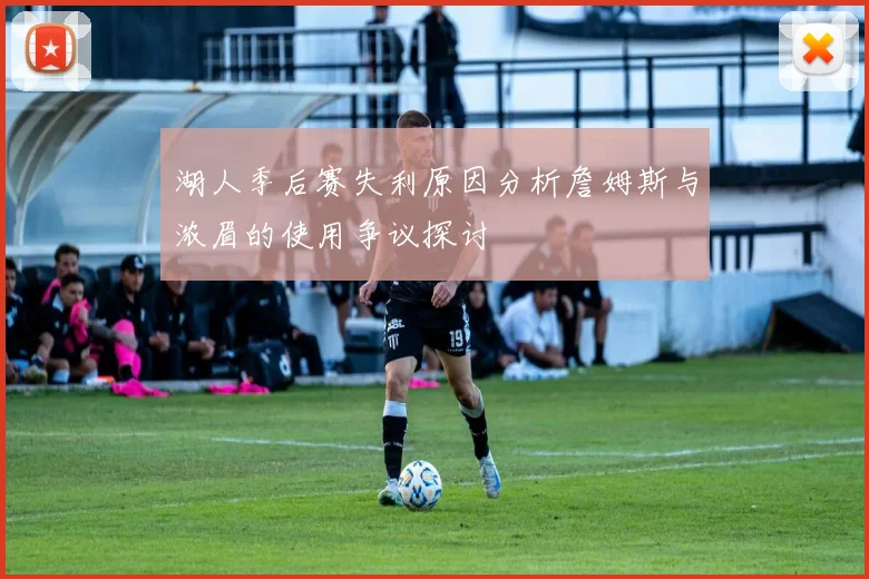 湖人季后赛失利原因分析詹姆斯与浓眉的使用争议探讨