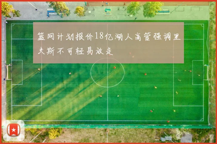 篮网计划报价18亿湖人高管强调里夫斯不可轻易放走