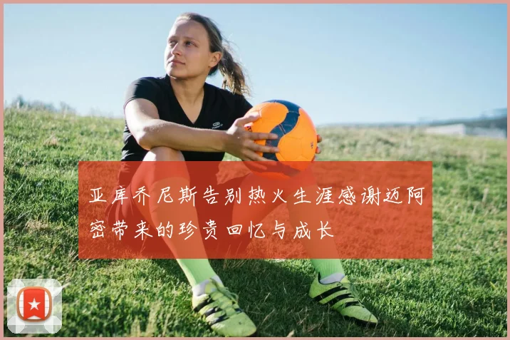 亚库乔尼斯告别热火生涯感谢迈阿密带来的珍贵回忆与成长