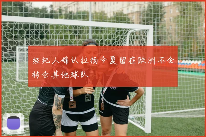 经纪人确认拉扬今夏留在欧洲不会转会其他球队