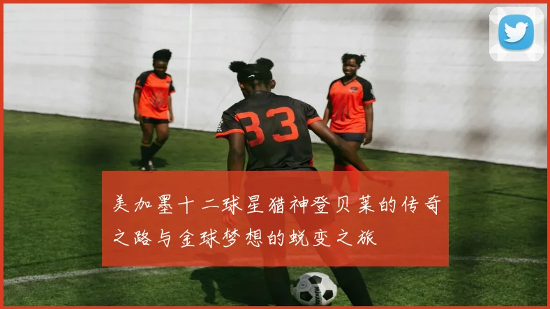 美加墨十二球星猎神登贝莱的传奇之路与金球梦想的蜕变之旅