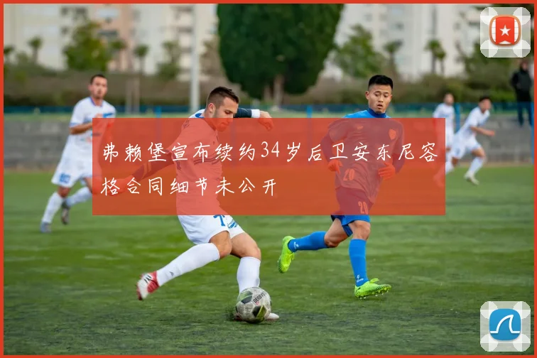 弗赖堡宣布续约34岁后卫安东尼容格合同细节未公开