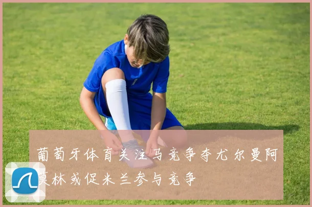 葡萄牙体育关注马竞争夺尤尔曼阿莫林或促米兰参与竞争