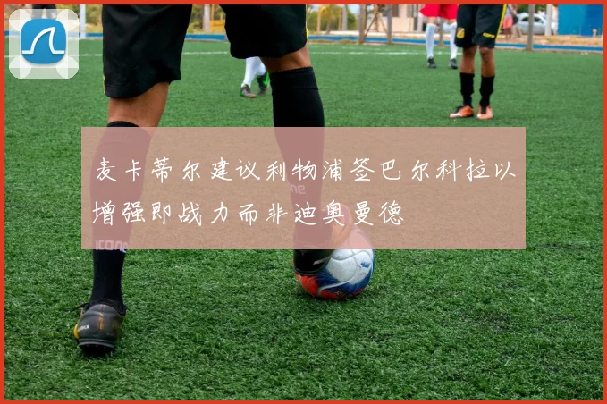 麦卡蒂尔建议利物浦签巴尔科拉以增强即战力而非迪奥曼德
