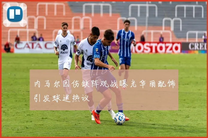 内马尔因伤缺阵观战曝光华丽配饰引发球迷热议