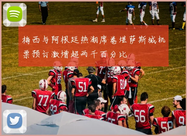 梅西与阿根廷热潮席卷堪萨斯城机票预订激增超两千百分比