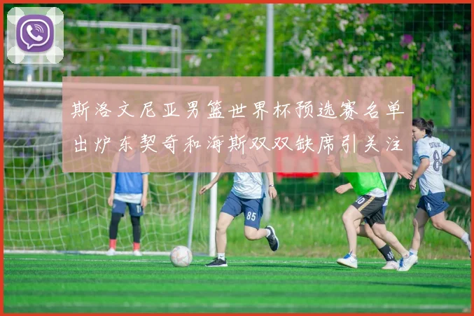 斯洛文尼亚男篮世界杯预选赛名单出炉东契奇和海斯双双缺席引关注