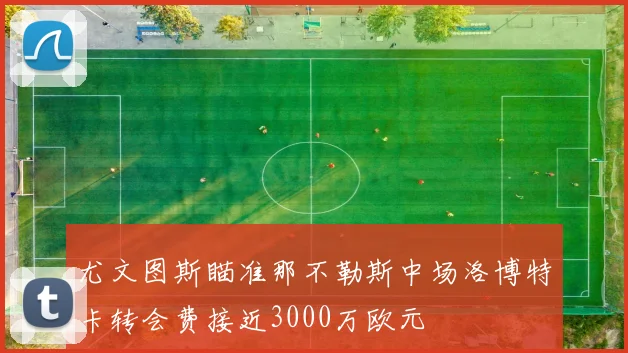 尤文图斯瞄准那不勒斯中场洛博特卡转会费接近3000万欧元