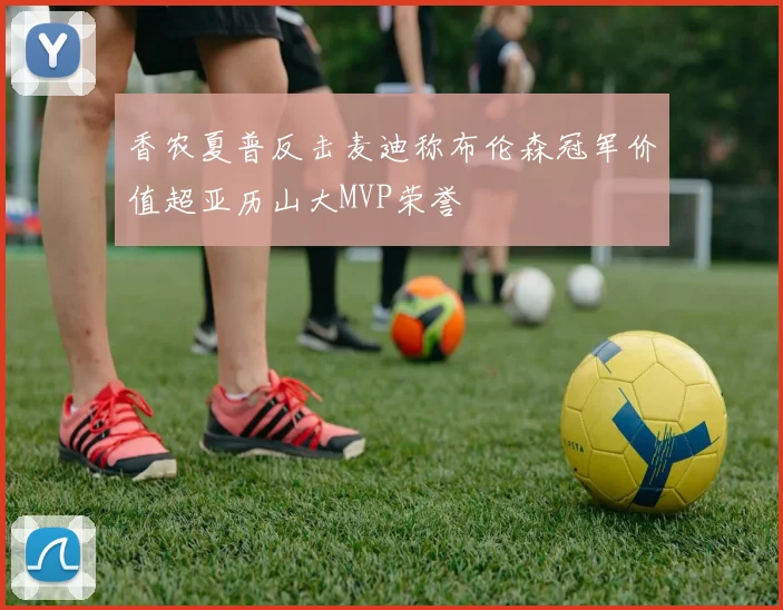 香农夏普反击麦迪称布伦森冠军价值超亚历山大MVP荣誉