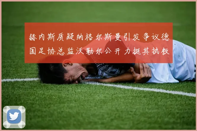 赫内斯质疑纳格尔斯曼引发争议德国足协总监沃勒尔公开力挺其执教表现