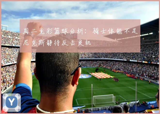 周二竞彩篮球分析：骑士体能不足尼克斯静待反击良机