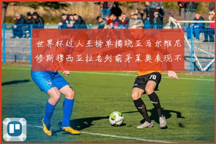 世界杯过人王榜单揭晓亚马尔维尼修斯穆西亚拉名列前茅莱奥表现不俗
