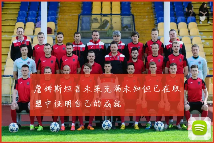 詹姆斯坦言未来充满未知但已在联盟中证明自己的成就