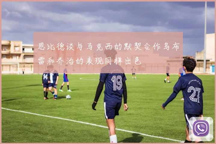 恩比德谈与马克西的默契合作乌布雷和乔治的表现同样出色