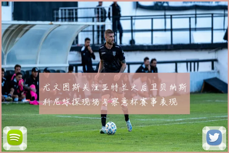尤文图斯关注亚特兰大后卫贝纳斯科尼球探现场考察意杯赛事表现