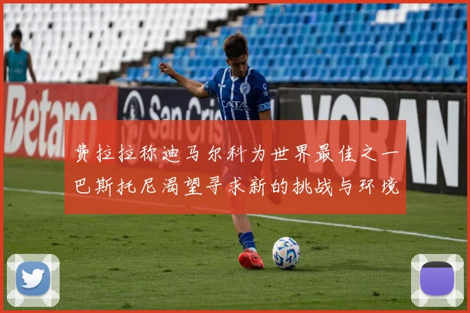 费拉拉称迪马尔科为世界最佳之一巴斯托尼渴望寻求新的挑战与环境