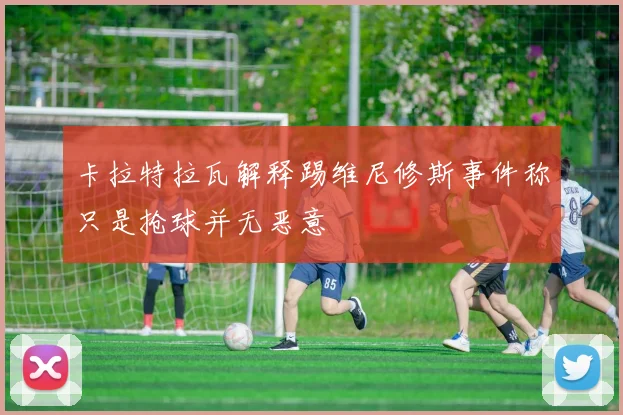 卡拉特拉瓦解释踢维尼修斯事件称只是抢球并无恶意