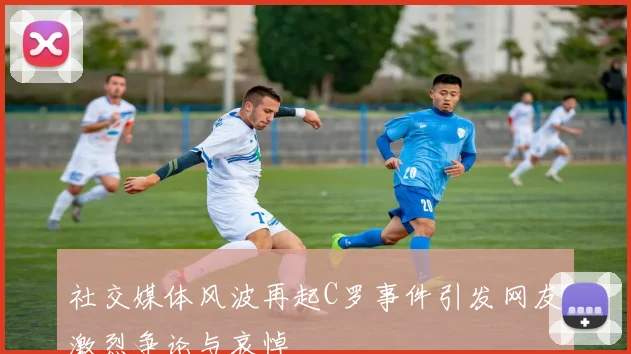 社交媒体风波再起C罗事件引发网友激烈争论与哀悼