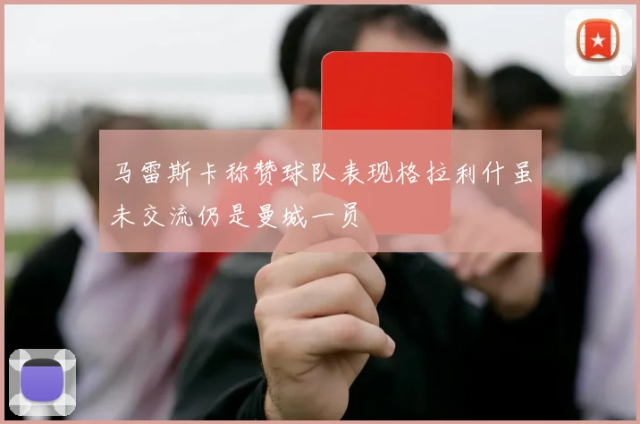 马雷斯卡称赞球队表现格拉利什虽未交流仍是曼城一员