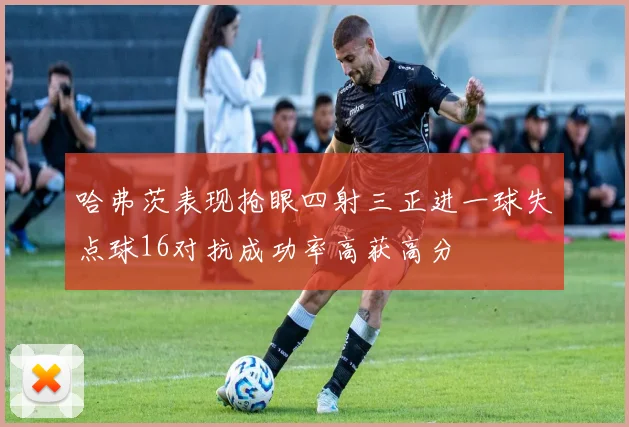 哈弗茨表现抢眼四射三正进一球失点球16对抗成功率高获高分