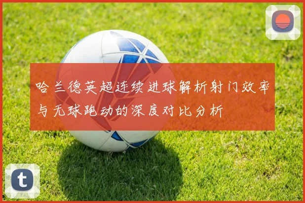 哈兰德英超连续进球解析射门效率与无球跑动的深度对比分析