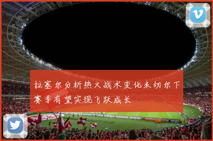 拉塞尔分析热火战术变化米切尔下赛季有望实现飞跃成长