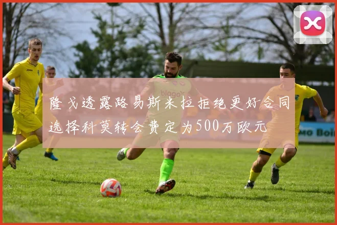隆戈透露路易斯米拉拒绝更好合同选择科莫转会费定为500万欧元