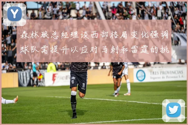 森林狼总经理谈西部格局变化强调球队需提升以应对马刺和雷霆的挑战