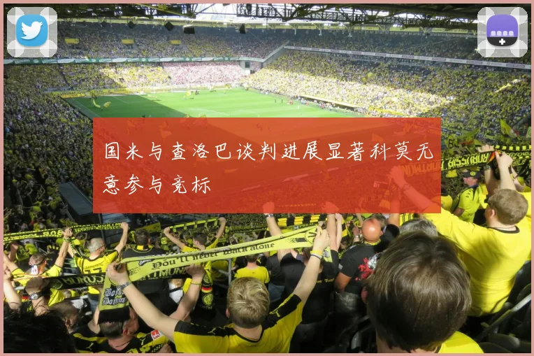 国米与查洛巴谈判进展显著科莫无意参与竞标
