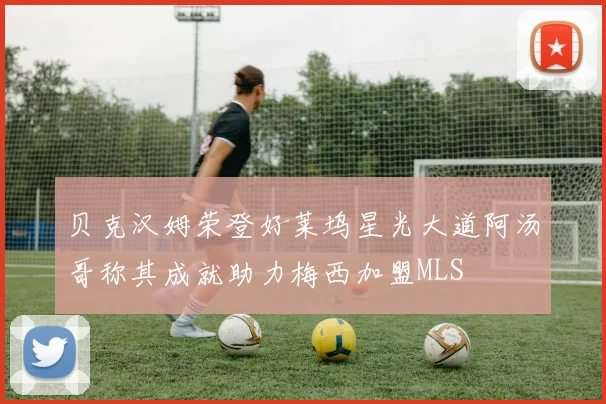 贝克汉姆荣登好莱坞星光大道阿汤哥称其成就助力梅西加盟MLS