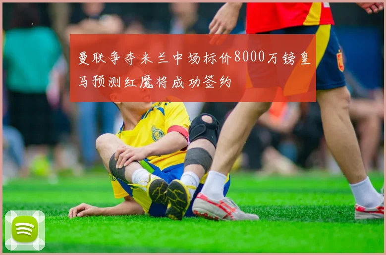 曼联争夺米兰中场标价8000万镑皇马预测红魔将成功签约